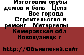 Изготовим срубы домов и бань › Цена ­ 1 000 - Все города Строительство и ремонт » Материалы   . Кемеровская обл.,Новокузнецк г.